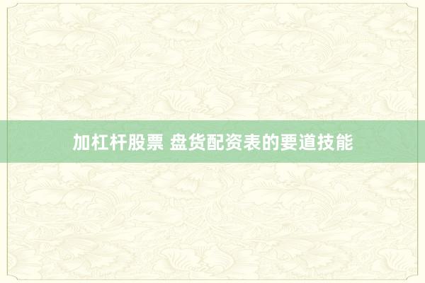 加杠杆股票 盘货配资表的要道技能