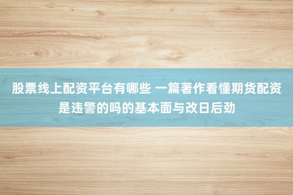 股票线上配资平台有哪些 一篇著作看懂期货配资是违警的吗的基本面与改日后劲