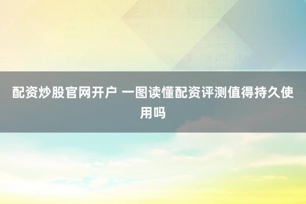 配资炒股官网开户 一图读懂配资评测值得持久使用吗