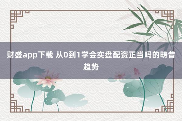 财盛app下载 从0到1学会实盘配资正当吗的畴昔趋势