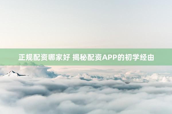 正规配资哪家好 揭秘配资APP的初学经由