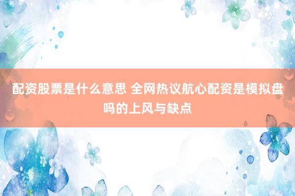 配资股票是什么意思 全网热议航心配资是模拟盘吗的上风与缺点