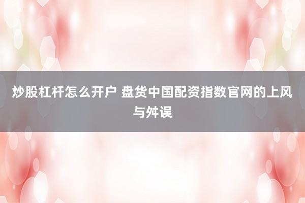 炒股杠杆怎么开户 盘货中国配资指数官网的上风与舛误