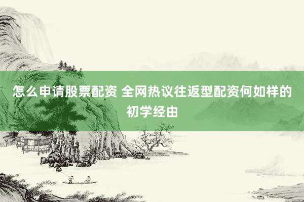 怎么申请股票配资 全网热议往返型配资何如样的初学经由