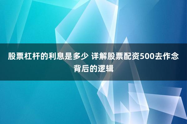股票杠杆的利息是多少 详解股票配资500去作念背后的逻辑