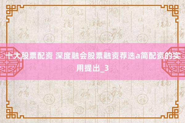 十大股票配资 深度融会股票融资荐选a简配资的实用提出_3