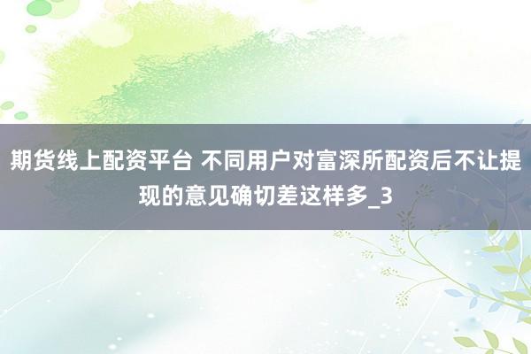 期货线上配资平台 不同用户对富深所配资后不让提现的意见确切差这样多_3