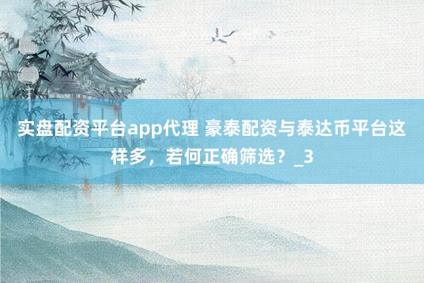 实盘配资平台app代理 豪泰配资与泰达币平台这样多，若何正确筛选？_3