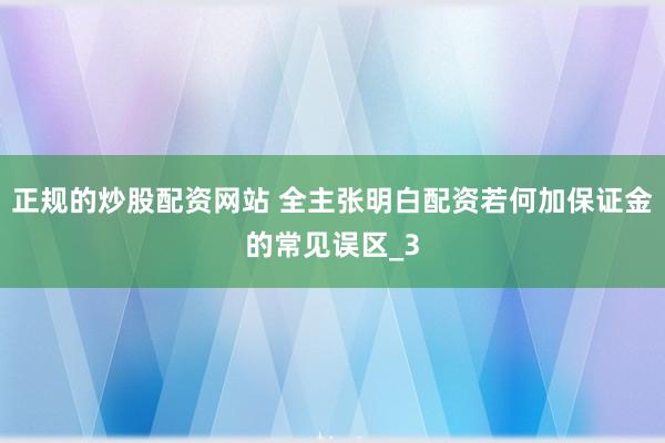 正规的炒股配资网站 全主张明白配资若何加保证金的常见误区_3