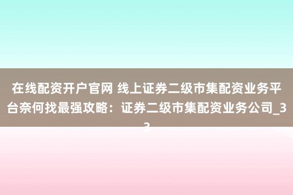 在线配资开户官网 线上证券二级市集配资业务平台奈何找最强攻略：证券二级市集配资业务公司_3