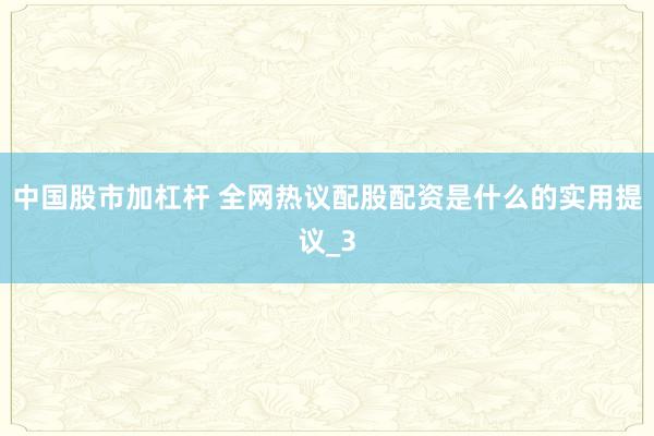 中国股市加杠杆 全网热议配股配资是什么的实用提议_3