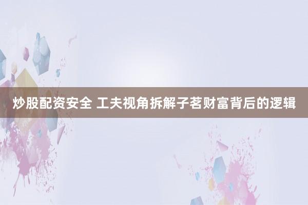 炒股配资安全 工夫视角拆解子茗财富背后的逻辑