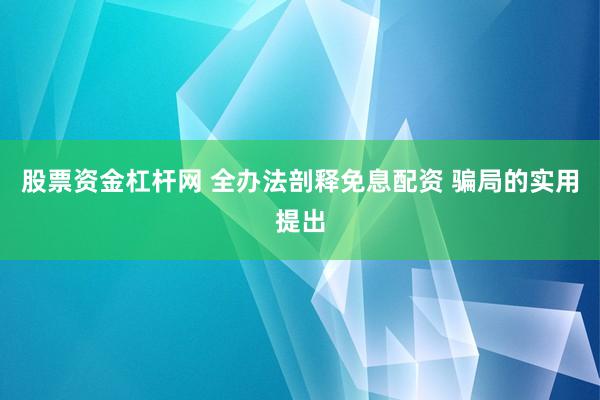 股票资金杠杆网 全办法剖释免息配资 骗局的实用提出