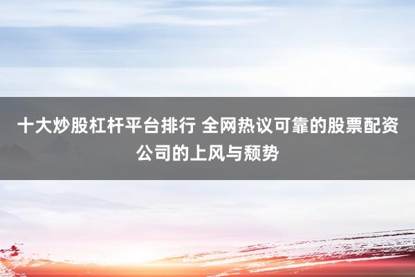 十大炒股杠杆平台排行 全网热议可靠的股票配资公司的上风与颓势