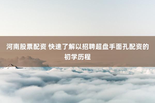 河南股票配资 快速了解以招聘超盘手面孔配资的初学历程