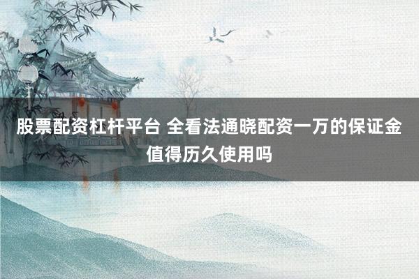 股票配资杠杆平台 全看法通晓配资一万的保证金值得历久使用吗