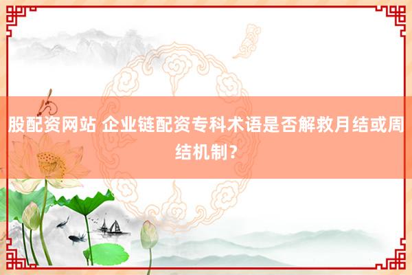 股配资网站 企业链配资专科术语是否解救月结或周结机制？