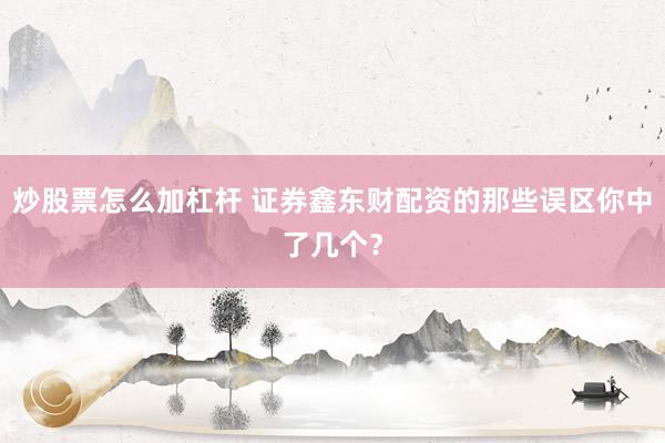 炒股票怎么加杠杆 证券鑫东财配资的那些误区你中了几个？