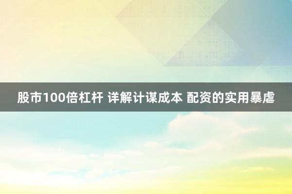 股市100倍杠杆 详解计谋成本 配资的实用暴虐