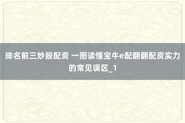 排名前三炒股配资 一图读懂宝牛e配翻翻配资实力的常见误区_1