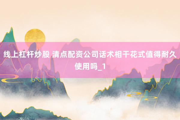 线上杠杆炒股 清点配资公司话术相干花式值得耐久使用吗_1