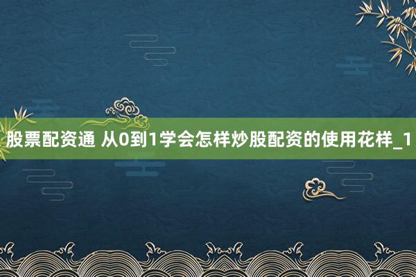 股票配资通 从0到1学会怎样炒股配资的使用花样_1
