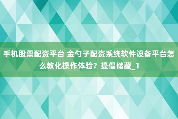 手机股票配资平台 金勺子配资系统软件设备平台怎么教化操作体验？提倡储藏_1
