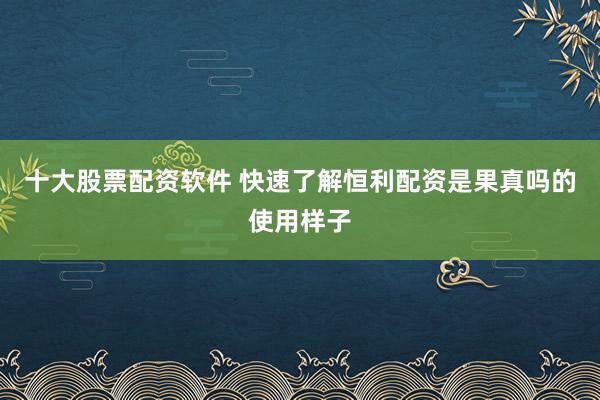 十大股票配资软件 快速了解恒利配资是果真吗的使用样子