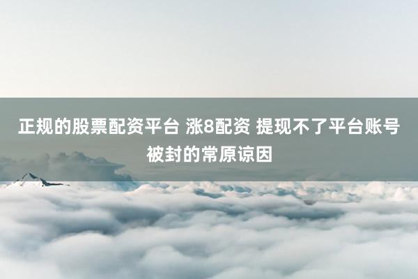 正规的股票配资平台 涨8配资 提现不了平台账号被封的常原谅因