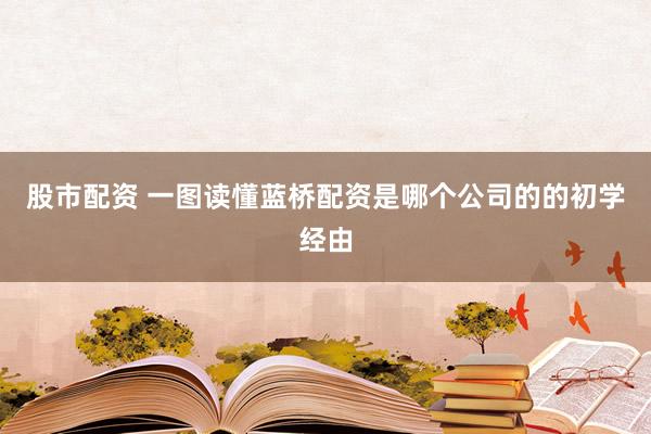 股市配资 一图读懂蓝桥配资是哪个公司的的初学经由