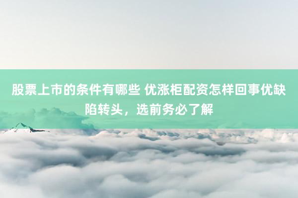 股票上市的条件有哪些 优涨柜配资怎样回事优缺陷转头，选前务必了解