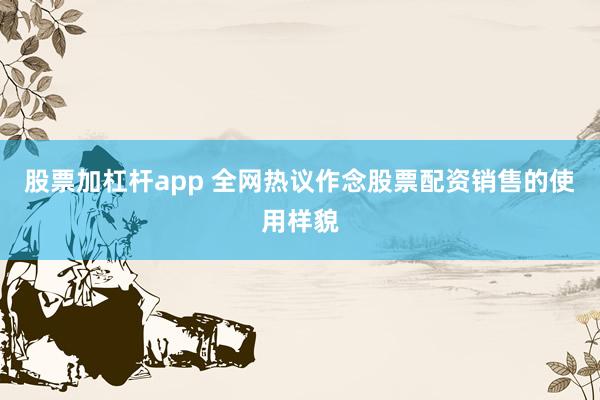 股票加杠杆app 全网热议作念股票配资销售的使用样貌