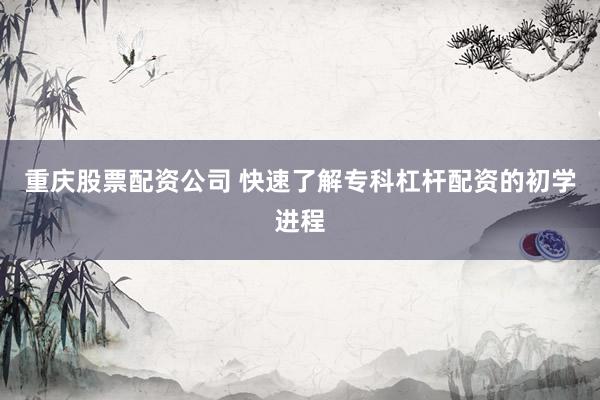 重庆股票配资公司 快速了解专科杠杆配资的初学进程