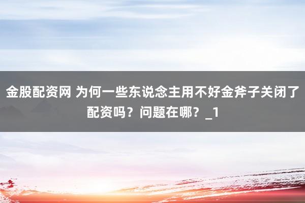 金股配资网 为何一些东说念主用不好金斧子关闭了配资吗？问题在哪？_1
