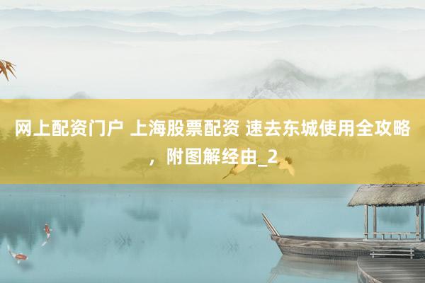 网上配资门户 上海股票配资 速去东城使用全攻略，附图解经由_2