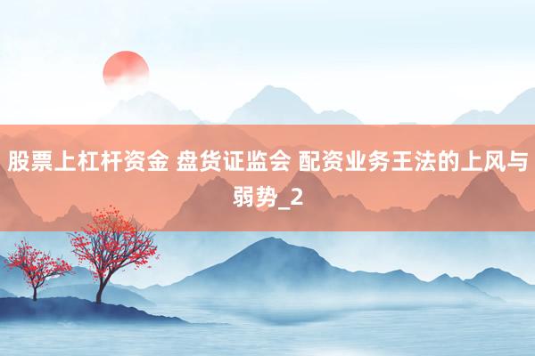 股票上杠杆资金 盘货证监会 配资业务王法的上风与弱势_2