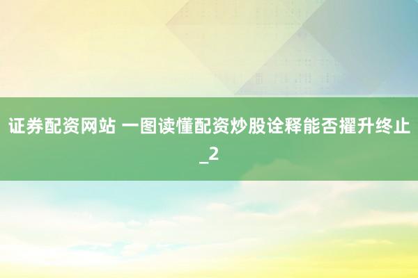 证券配资网站 一图读懂配资炒股诠释能否擢升终止_2