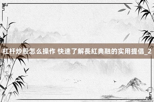 杠杆炒股怎么操作 快速了解長紅典融的实用提倡_2