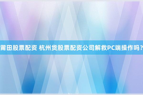 莆田股票配资 杭州货股票配资公司解救PC端操作吗？