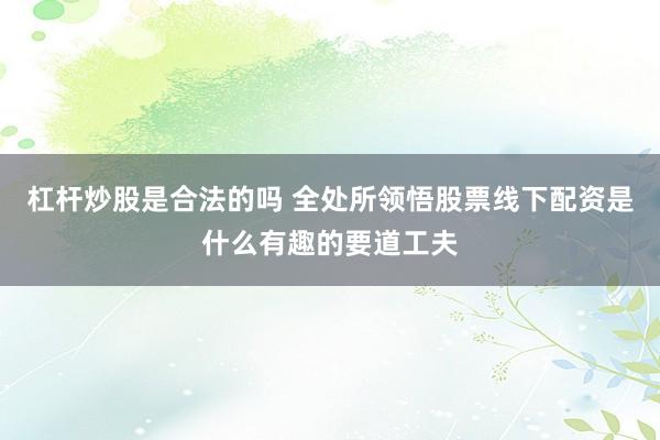 杠杆炒股是合法的吗 全处所领悟股票线下配资是什么有趣的要道工夫