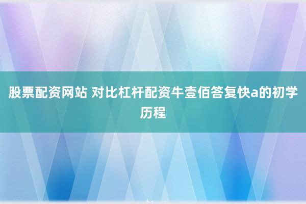 股票配资网站 对比杠杆配资牛壹佰答复快a的初学历程
