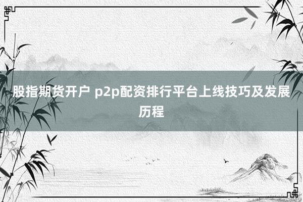 股指期货开户 p2p配资排行平台上线技巧及发展历程