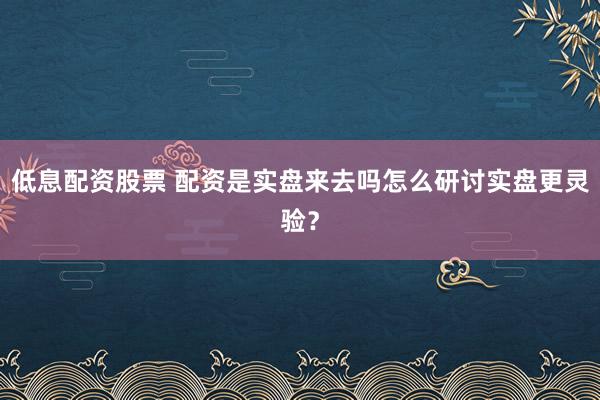低息配资股票 配资是实盘来去吗怎么研讨实盘更灵验？