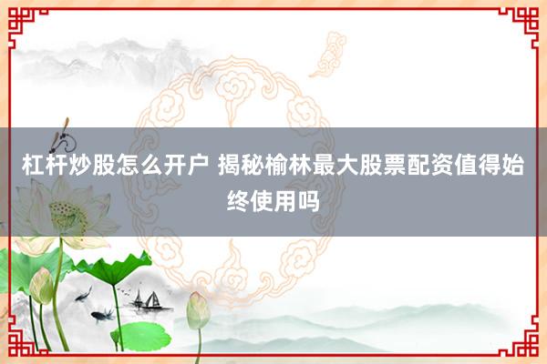 杠杆炒股怎么开户 揭秘榆林最大股票配资值得始终使用吗