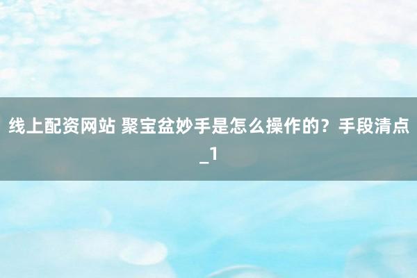 线上配资网站 聚宝盆妙手是怎么操作的？手段清点_1