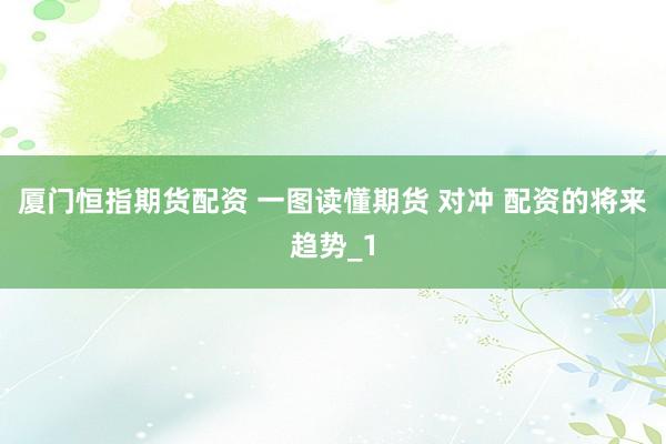 厦门恒指期货配资 一图读懂期货 对冲 配资的将来趋势_1