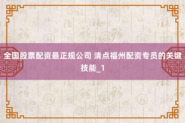 全国股票配资最正规公司 清点福州配资专员的关键技能_1