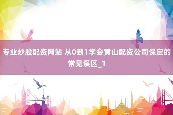 专业炒股配资网站 从0到1学会黄山配资公司保定的常见误区_1