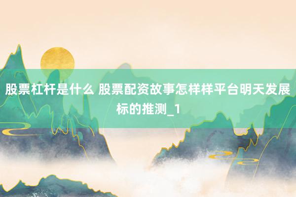 股票杠杆是什么 股票配资故事怎样样平台明天发展标的推测_1