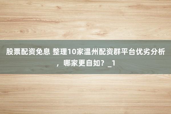 股票配资免息 整理10家温州配资群平台优劣分析，哪家更自如？_1